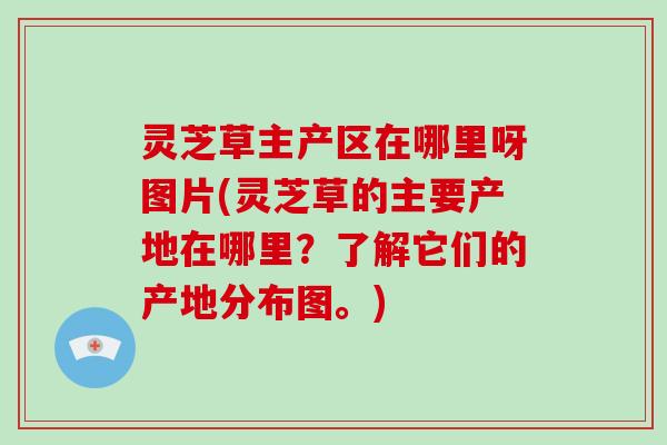 灵芝草主产区在哪里呀图片(灵芝草的主要产地在哪里？了解它们的产地分布图。)