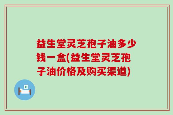 益生堂灵芝孢子油多少钱一盒(益生堂灵芝孢子油价格及购买渠道)