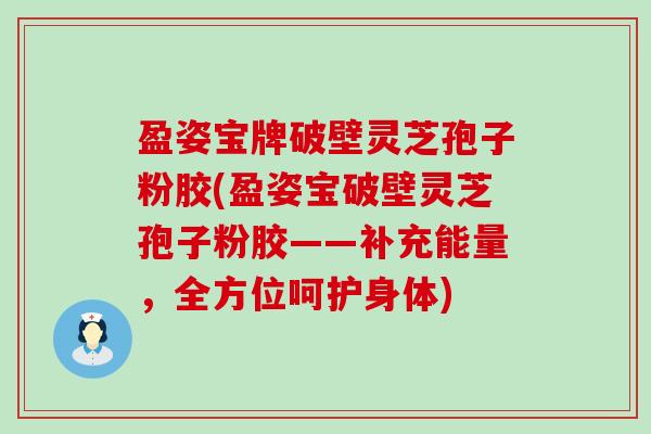 盈姿宝牌破壁灵芝孢子粉胶(盈姿宝破壁灵芝孢子粉胶——补充能量，全方位呵护身体)