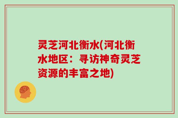 灵芝河北衡水(河北衡水地区：寻访神奇灵芝资源的丰富之地)