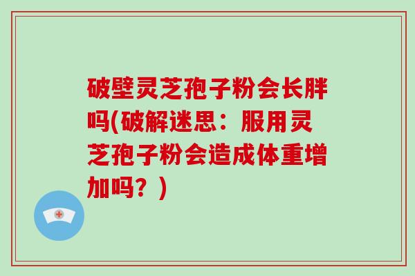 破壁灵芝孢子粉会长胖吗(破解迷思：服用灵芝孢子粉会造成体重增加吗？)