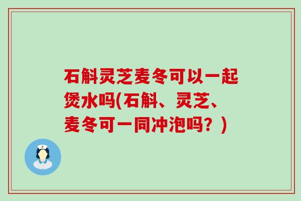 石斛灵芝麦冬可以一起煲水吗(石斛、灵芝、麦冬可一同冲泡吗？)