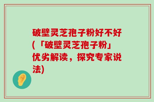 破壁灵芝孢子粉好不好(「破壁灵芝孢子粉」优劣解读，探究专家说法)