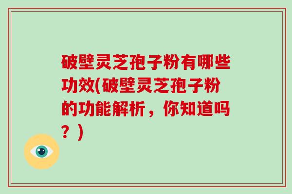 破壁灵芝孢子粉有哪些功效(破壁灵芝孢子粉的功能解析，你知道吗？)