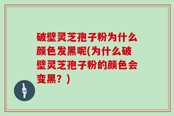 破壁灵芝孢子粉为什么颜色发黑呢(为什么破壁灵芝孢子粉的颜色会变黑？)