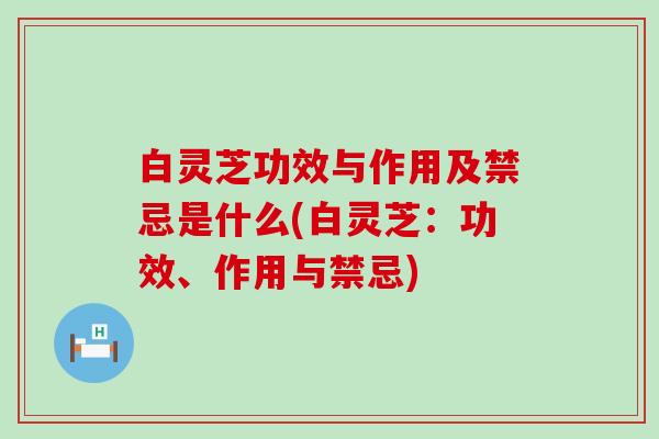 白灵芝功效与作用及禁忌是什么(白灵芝：功效、作用与禁忌)