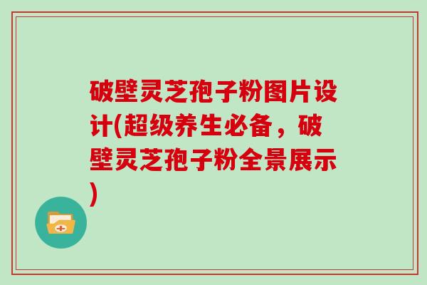 破壁灵芝孢子粉图片设计(超级养生必备，破壁灵芝孢子粉全景展示)