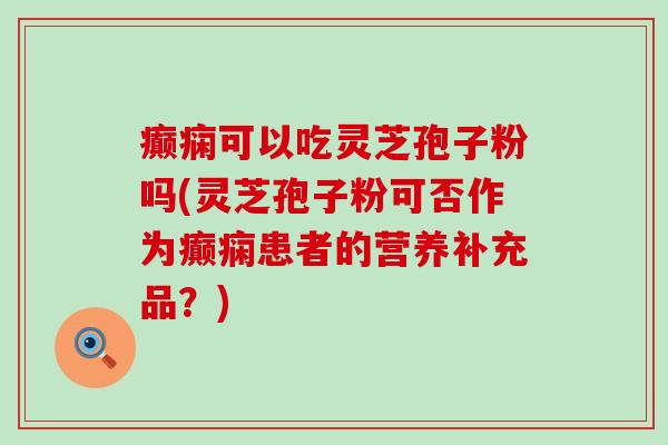 癫痫可以吃灵芝孢子粉吗(灵芝孢子粉可否作为癫痫患者的营养补充品？)