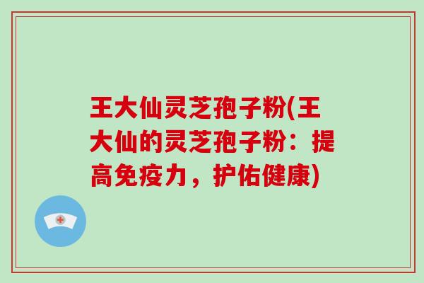 王大仙灵芝孢子粉(王大仙的灵芝孢子粉：提高免疫力，护佑健康)