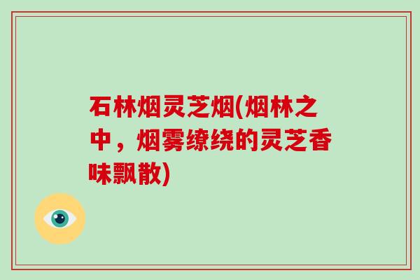 石林烟灵芝烟(烟林之中，烟雾缭绕的灵芝香味飘散)