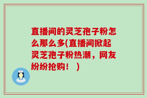 直播间的灵芝孢子粉怎么那么多(直播间掀起灵芝孢子粉热潮，网友纷纷抢购！ )