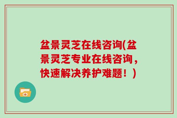 盆景灵芝在线咨询(盆景灵芝专业在线咨询，快速解决养护难题！)