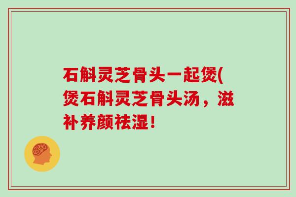 石斛灵芝骨头一起煲(煲石斛灵芝骨头汤，滋补养颜祛湿！