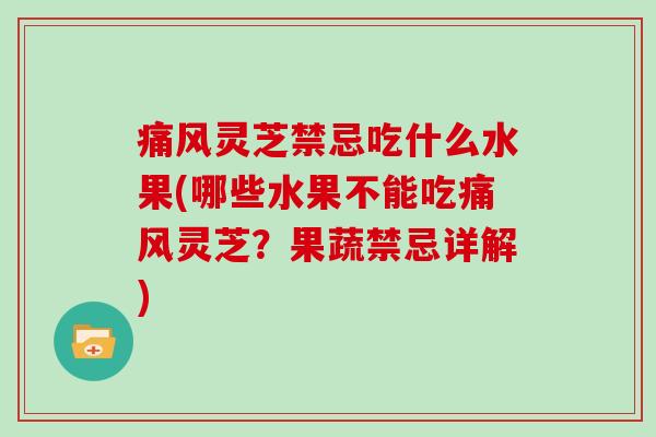 痛风灵芝禁忌吃什么水果(哪些水果不能吃痛风灵芝？果蔬禁忌详解)