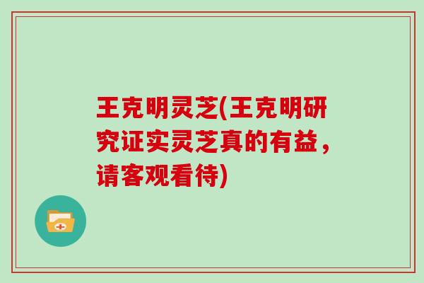 王克明灵芝(王克明研究证实灵芝真的有益，请客观看待)