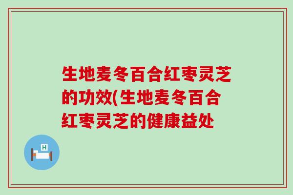 生地麦冬百合红枣灵芝的功效(生地麦冬百合红枣灵芝的健康益处