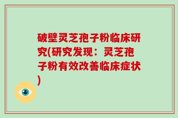 破壁灵芝孢子粉临床研究(研究发现：灵芝孢子粉有效改善临床症状)