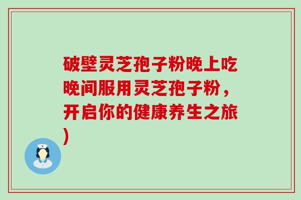 破壁灵芝孢子粉晚上吃晚间服用灵芝孢子粉，开启你的健康养生之旅)