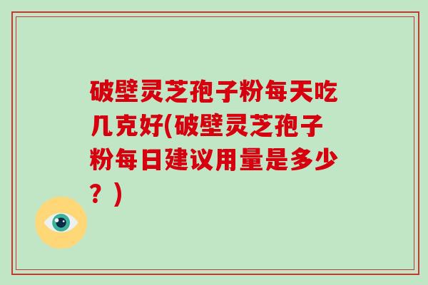 破壁灵芝孢子粉每天吃几克好(破壁灵芝孢子粉每日建议用量是多少？)