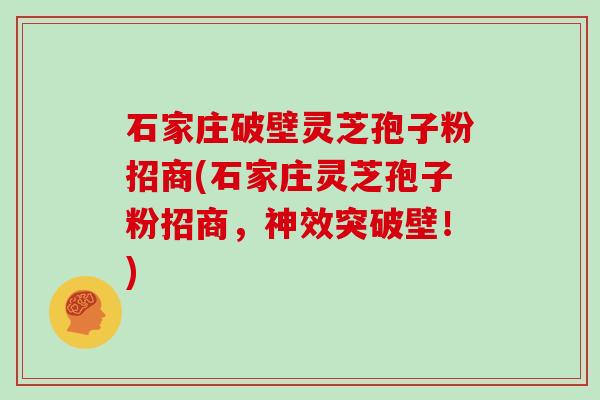 石家庄破壁灵芝孢子粉招商(石家庄灵芝孢子粉招商，神效突破壁！)