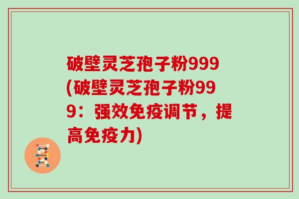 破壁灵芝孢子粉999(破壁灵芝孢子粉999：强效免疫调节，提高免疫力)