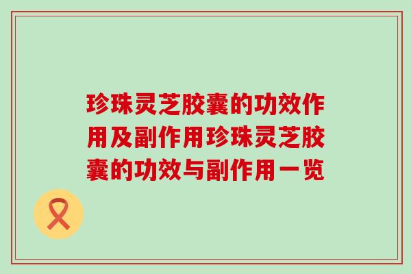 珍珠灵芝胶囊的功效作用及副作用珍珠灵芝胶囊的功效与副作用一览