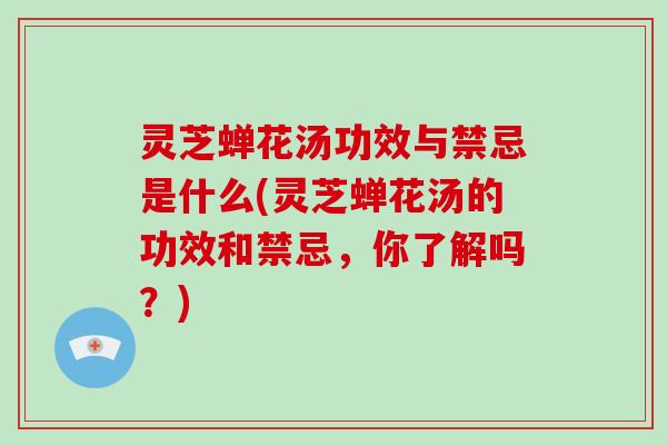 灵芝蝉花汤功效与禁忌是什么(灵芝蝉花汤的功效和禁忌，你了解吗？)