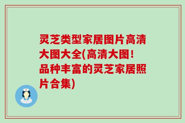 灵芝类型家居图片高清大图大全(高清大图！品种丰富的灵芝家居照片合集)