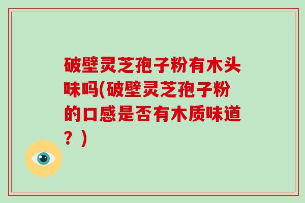 破壁灵芝孢子粉有木头味吗(破壁灵芝孢子粉的口感是否有木质味道？)