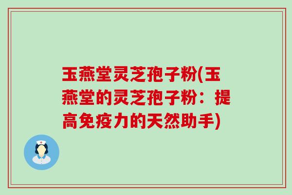 玉燕堂灵芝孢子粉(玉燕堂的灵芝孢子粉：提高免疫力的天然助手)