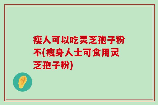 瘦人可以吃灵芝孢子粉不(瘦身人士可食用灵芝孢子粉)