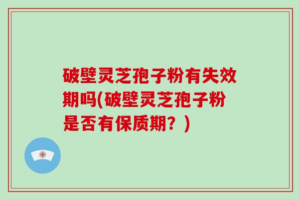 破壁灵芝孢子粉有失效期吗(破壁灵芝孢子粉是否有保质期？)