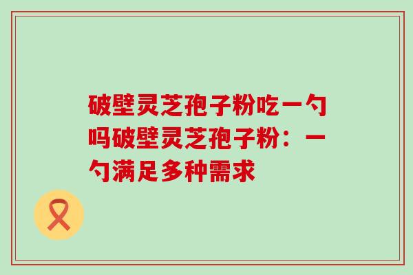 破壁灵芝孢子粉吃一勺吗破壁灵芝孢子粉：一勺满足多种需求