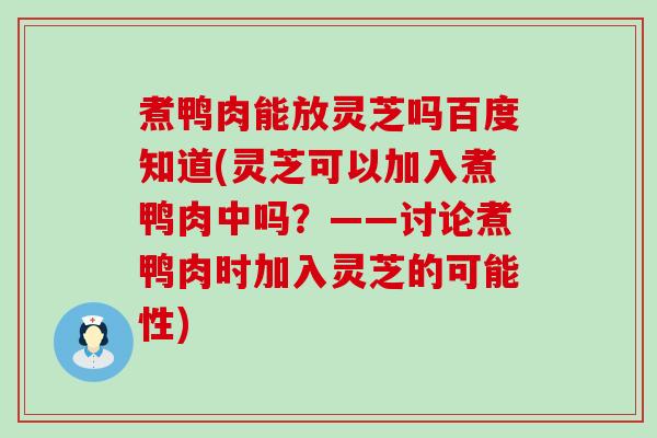 煮鸭肉能放灵芝吗百度知道(灵芝可以加入煮鸭肉中吗？——讨论煮鸭肉时加入灵芝的可能性)