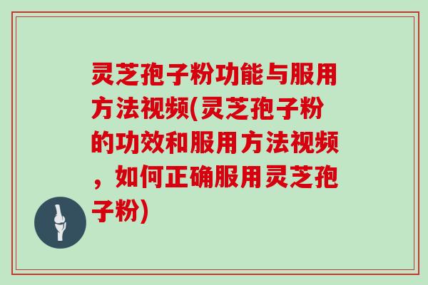 灵芝孢子粉功能与服用方法视频(灵芝孢子粉的功效和服用方法视频，如何正确服用灵芝孢子粉)