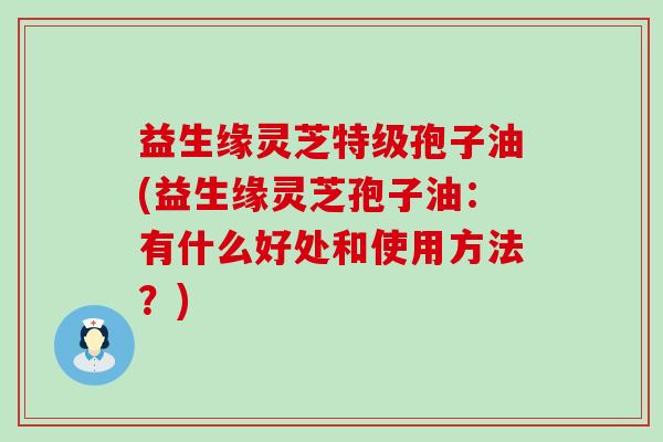 益生缘灵芝特级孢子油(益生缘灵芝孢子油：有什么好处和使用方法？)