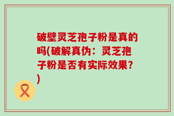 破壁灵芝孢子粉是真的吗(破解真伪：灵芝孢子粉是否有实际效果？)