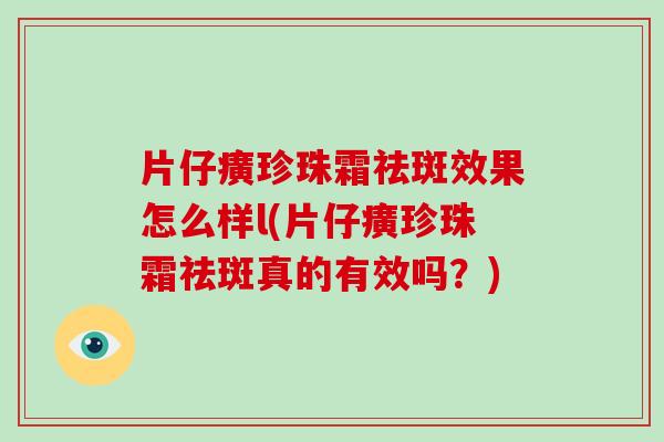 片仔癀珍珠霜祛斑效果怎么样l(片仔癀珍珠霜祛斑真的有效吗？)