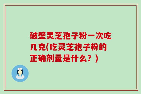 破壁灵芝孢子粉一次吃几克(吃灵芝孢子粉的正确剂量是什么？)