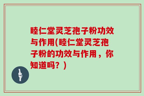 睦仁堂灵芝孢子粉功效与作用(睦仁堂灵芝孢子粉的功效与作用，你知道吗？)