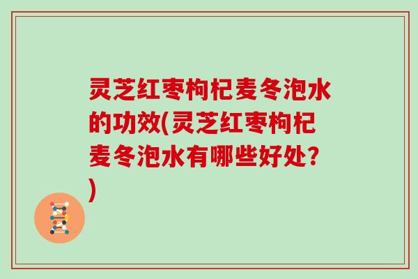 灵芝红枣枸杞麦冬泡水的功效(灵芝红枣枸杞麦冬泡水有哪些好处？)