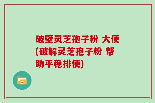 破壁灵芝孢子粉 大便(破解灵芝孢子粉 帮助平稳排便)