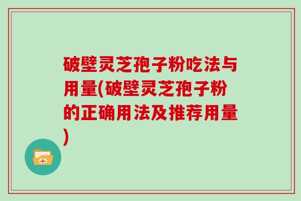 破壁灵芝孢子粉吃法与用量(破壁灵芝孢子粉的正确用法及推荐用量)