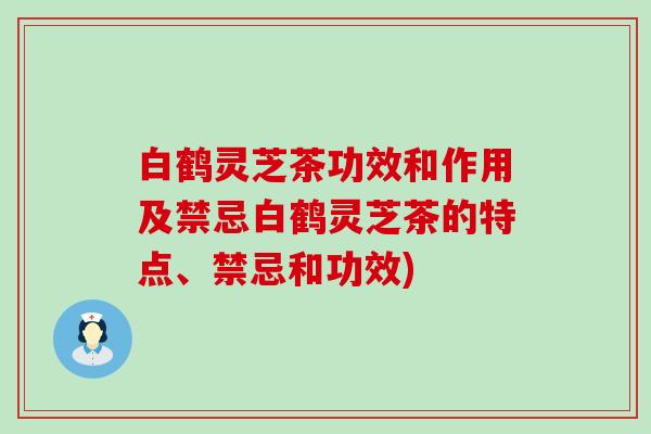 白鹤灵芝茶功效和作用及禁忌白鹤灵芝茶的特点、禁忌和功效)