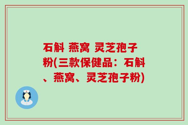 石斛 燕窝 灵芝孢子粉(三款保健品：石斛、燕窝、灵芝孢子粉)