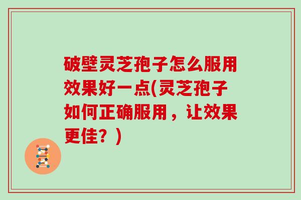 破壁灵芝孢子怎么服用效果好一点(灵芝孢子如何正确服用，让效果更佳？)