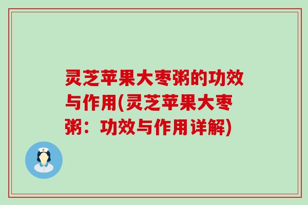 灵芝苹果大枣粥的功效与作用(灵芝苹果大枣粥：功效与作用详解)