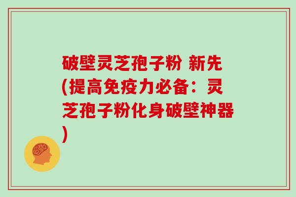 破壁灵芝孢子粉 新先(提高免疫力必备：灵芝孢子粉化身破壁神器)