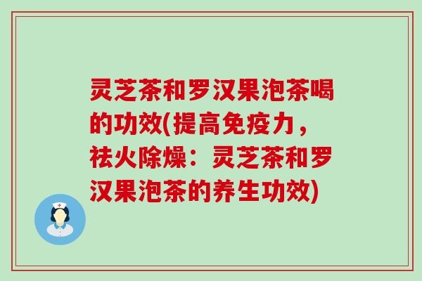 灵芝茶和罗汉果泡茶喝的功效(提高免疫力，祛火除燥：灵芝茶和罗汉果泡茶的养生功效)