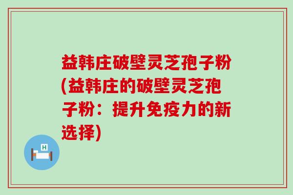 益韩庄破壁灵芝孢子粉(益韩庄的破壁灵芝孢子粉：提升免疫力的新选择)